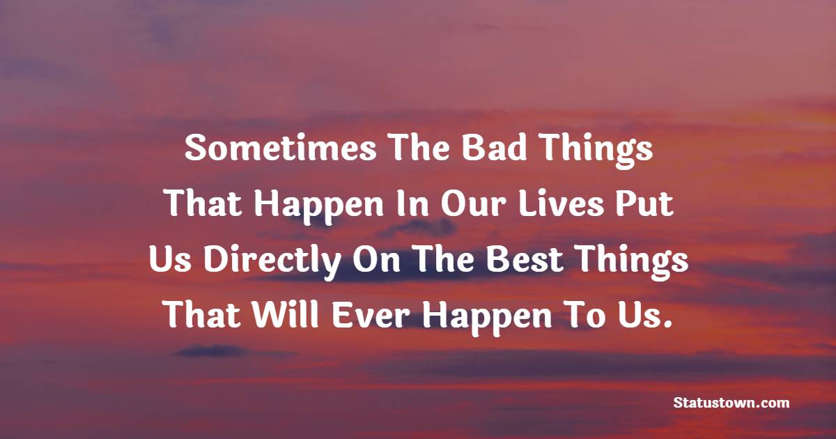 Sometimes The Bad Things That Happen In Our Lives Put Us Directly On The Best Things That Will Ever Happen To Us.