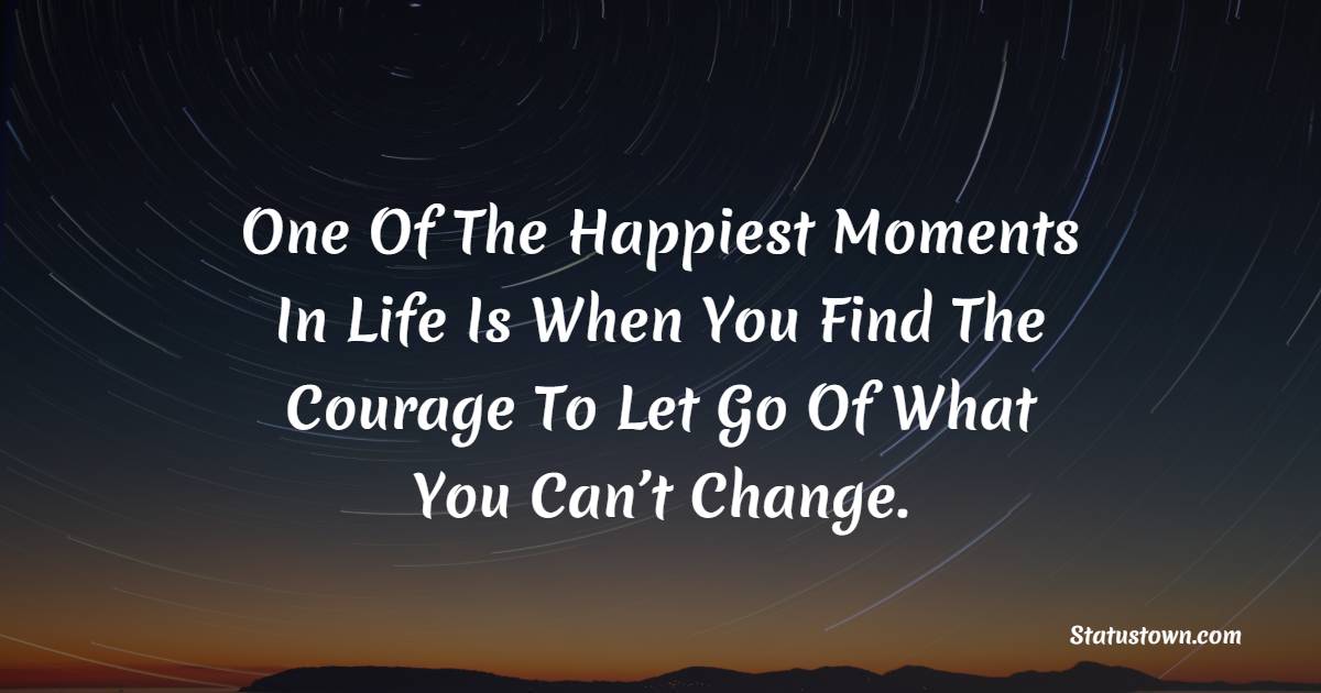 One Of The Happiest Moments In Life Is When You Find The Courage To Let Go Of What You Can’t Change. - Dream Quotes 