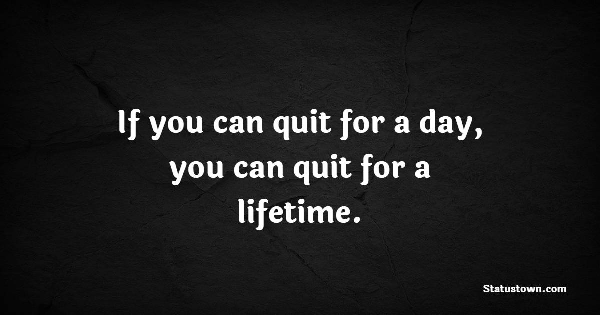If you can quit for a day, you can quit for a lifetime.