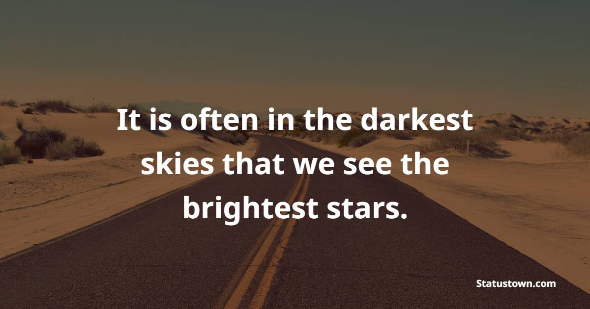 It is often in the darkest skies that we see the brightest stars.