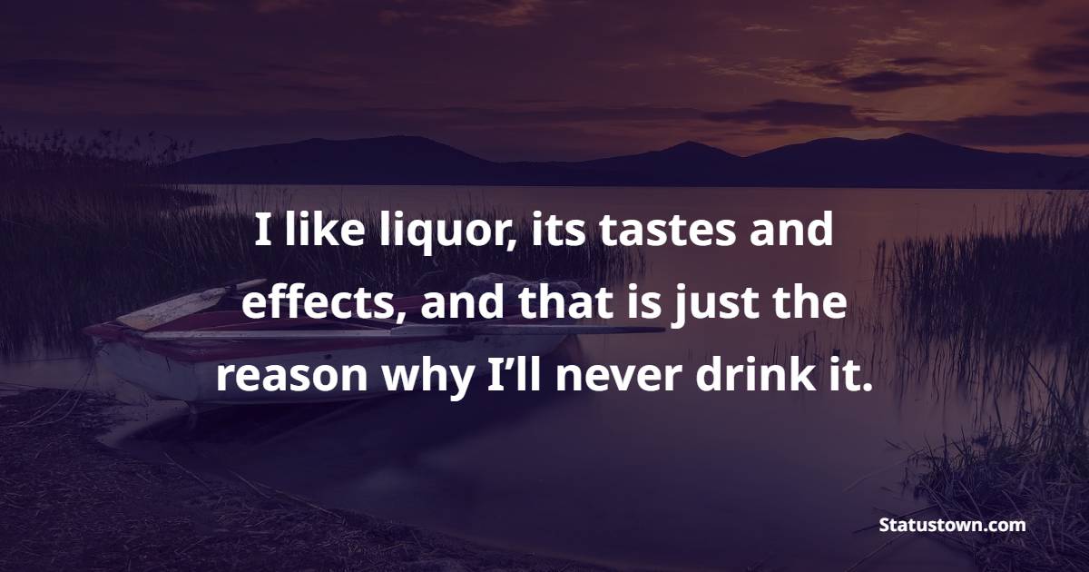 I like liquor, its tastes and effects, and that is just the reason why I’ll never drink it. - Drug Quotes 