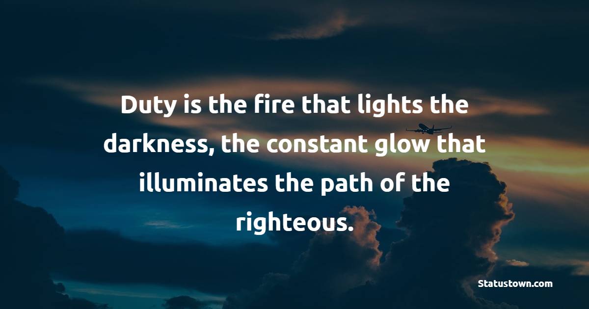 Duty is the fire that lights the darkness, the constant glow that illuminates the path of the righteous.