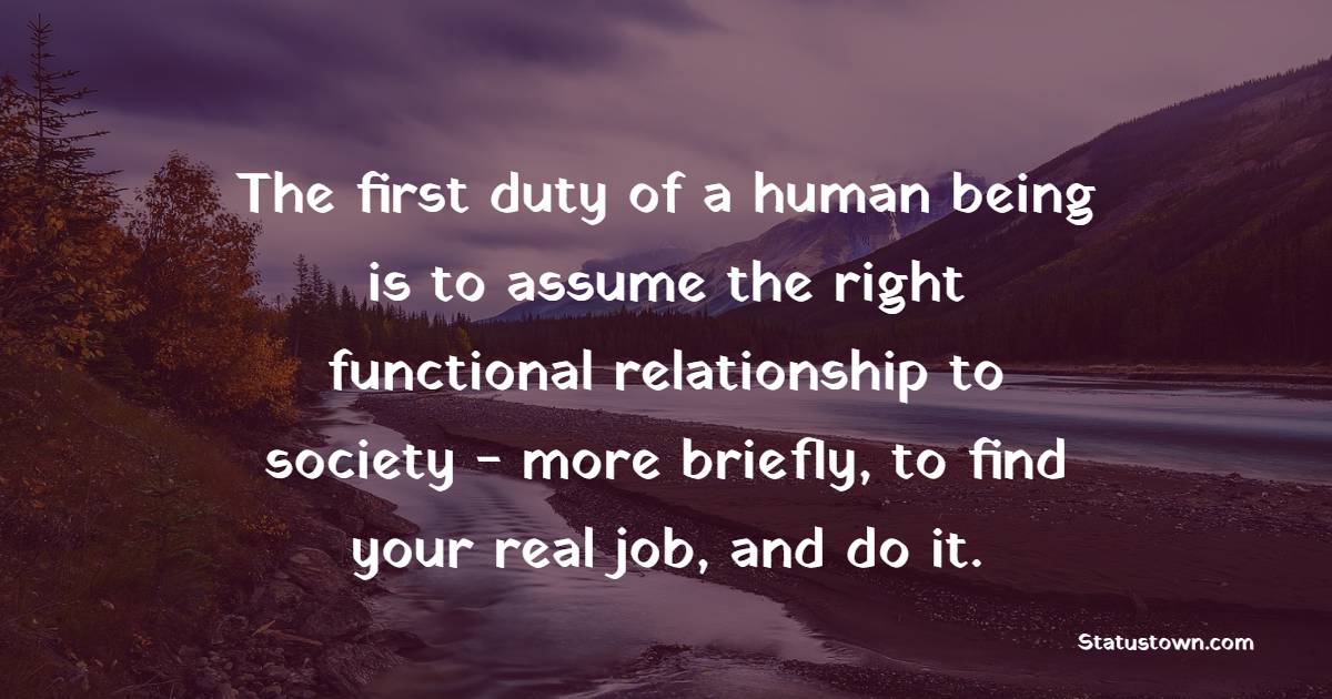 The first duty of a human being is to assume the right functional relationship to society - more briefly, to find your real job, and do it.
