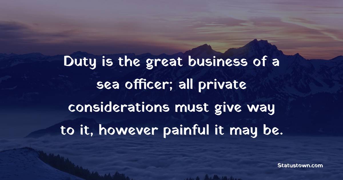 Duty is the great business of a sea officer; all private considerations must give way to it, however painful it may be.