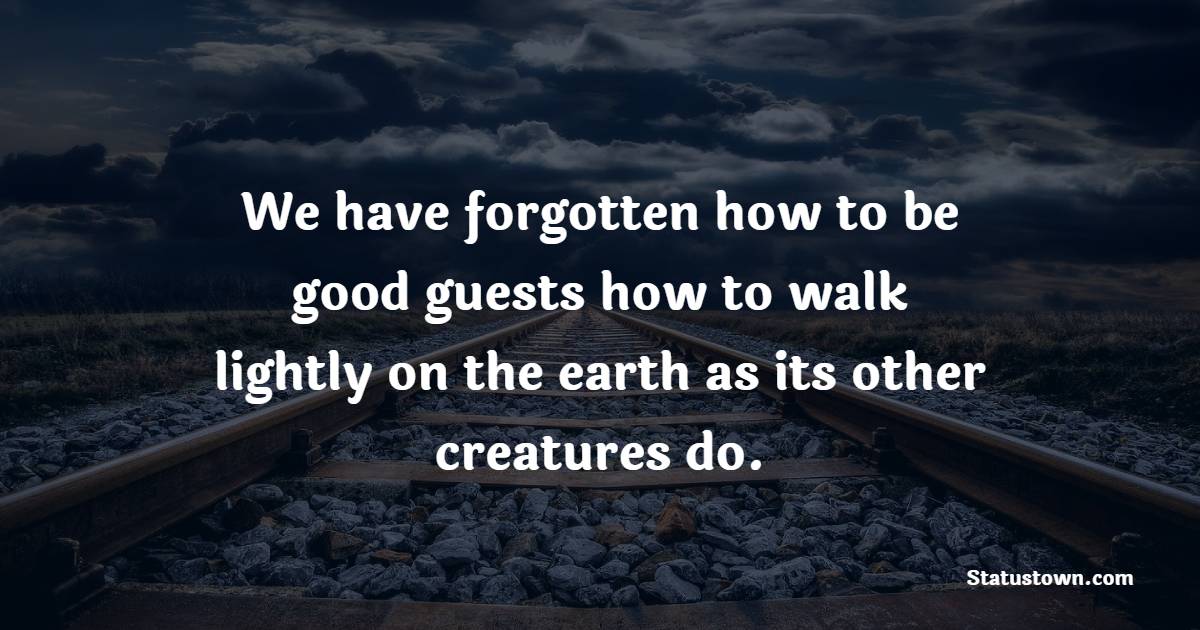 We have forgotten how to be good guests, how to walk lightly on the earth as its other creatures do. - Earth Quotes