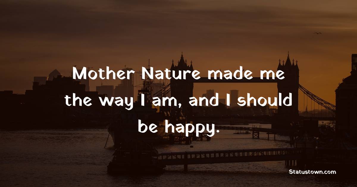 Mother Nature made me the way I am, and I should be happy. - Earth Quotes