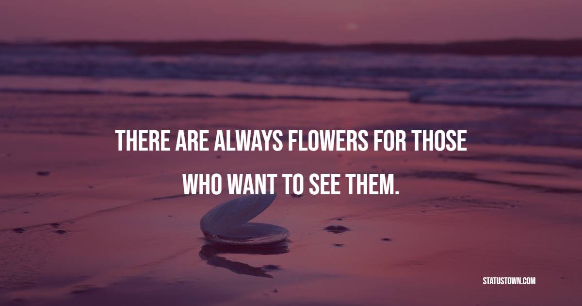 There are always flowers for those who want to see them. - Earth Quotes