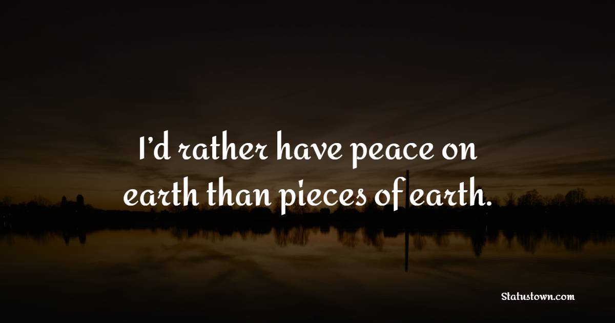 I’d rather have peace on earth than pieces of earth. - Earth Quotes