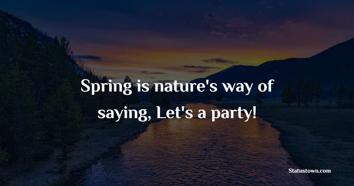 Spring is nature's way of saying,  Let's a party!