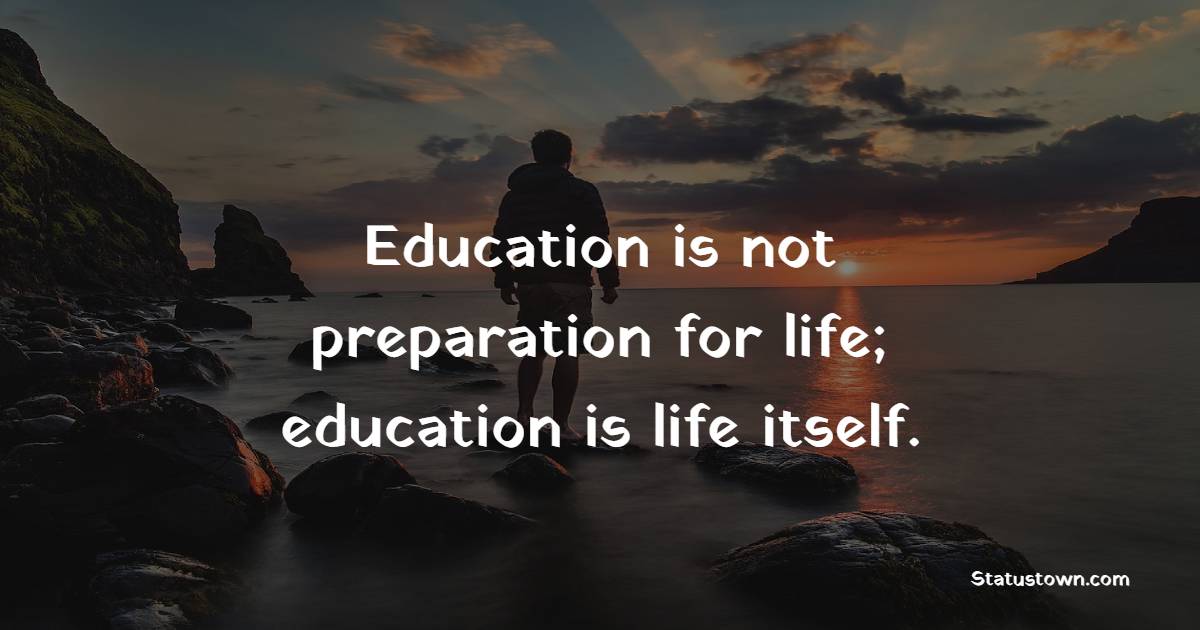 Education is not preparation for life; education is life itself ...
