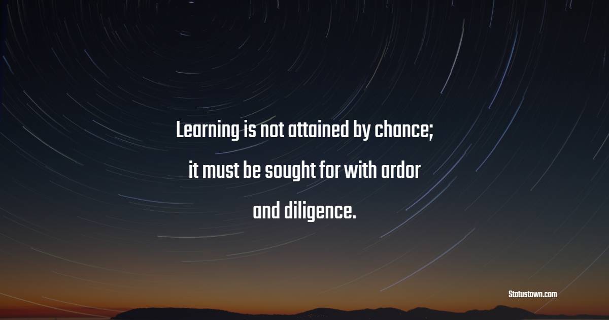 Learning is not attained by chance; it must be sought for with ardor and diligence. - Education Quotes 