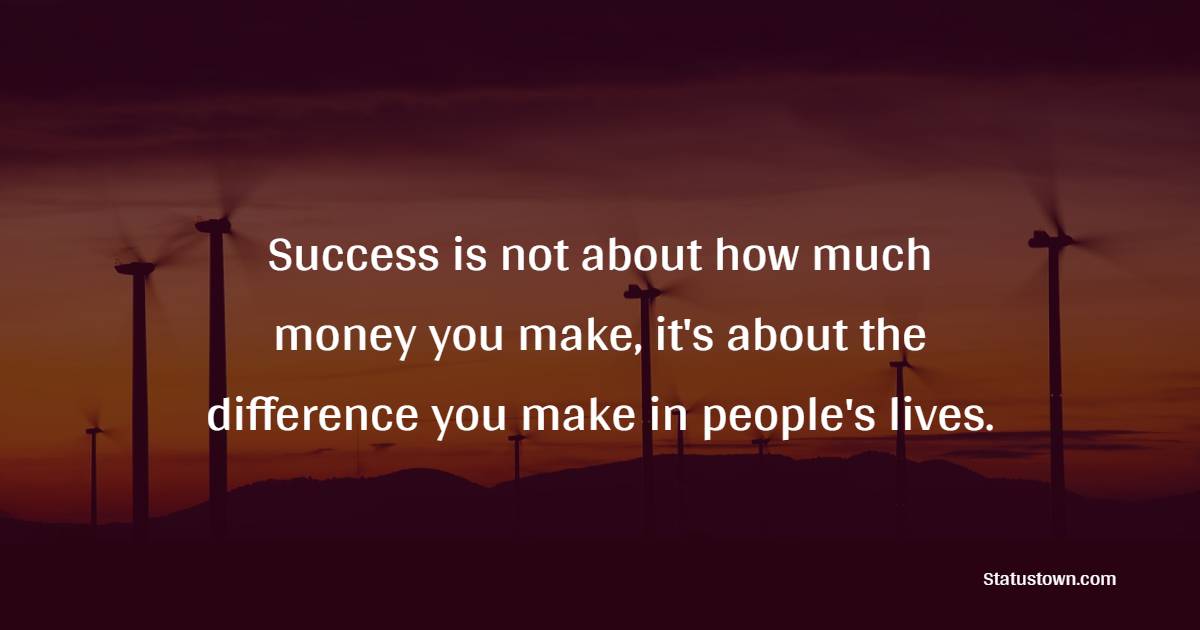 Success is not about how much money you make, it's about the difference you make in people's lives. - Effort Quotes 