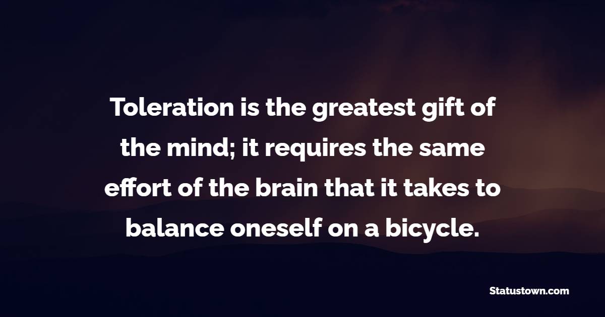 Toleration is the greatest gift of the mind; it requires the same effort of the brain that it takes to balance oneself on a bicycle. - Effort Quotes 