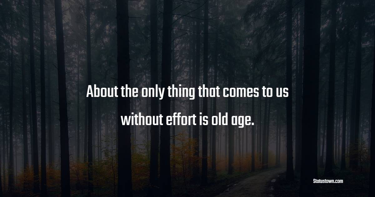 About the only thing that comes to us without effort is old age ...