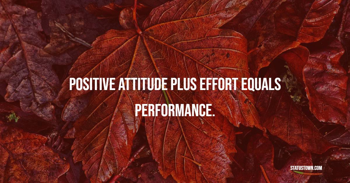 Positive attitude plus effort equals performance. - Effort Quotes 