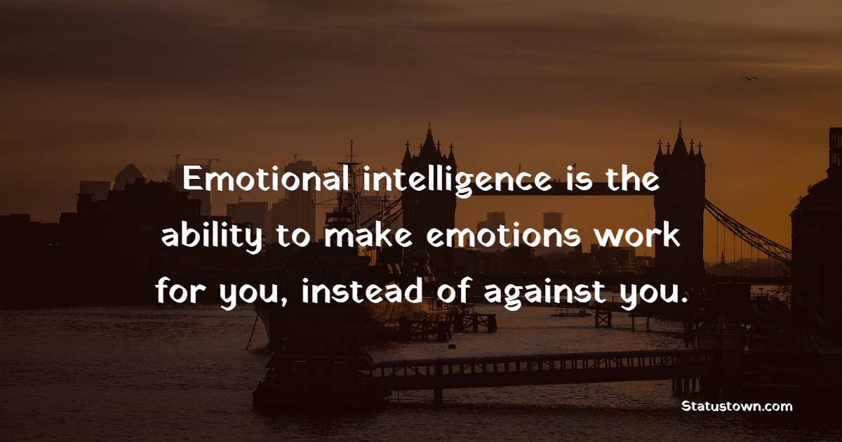 Emotional intelligence is the ability to make emotions work for you ...