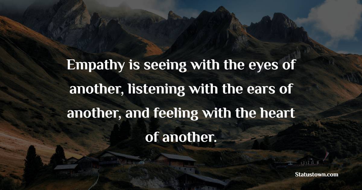 Empathy is seeing with the eyes of another, listening with the ears of another, and feeling with the heart of another.