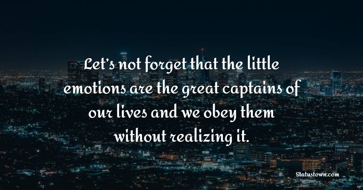 Let’s not forget that the little emotions are the great captains of our lives and we obey them without realizing it. - Emotional Intelligence Quotes 