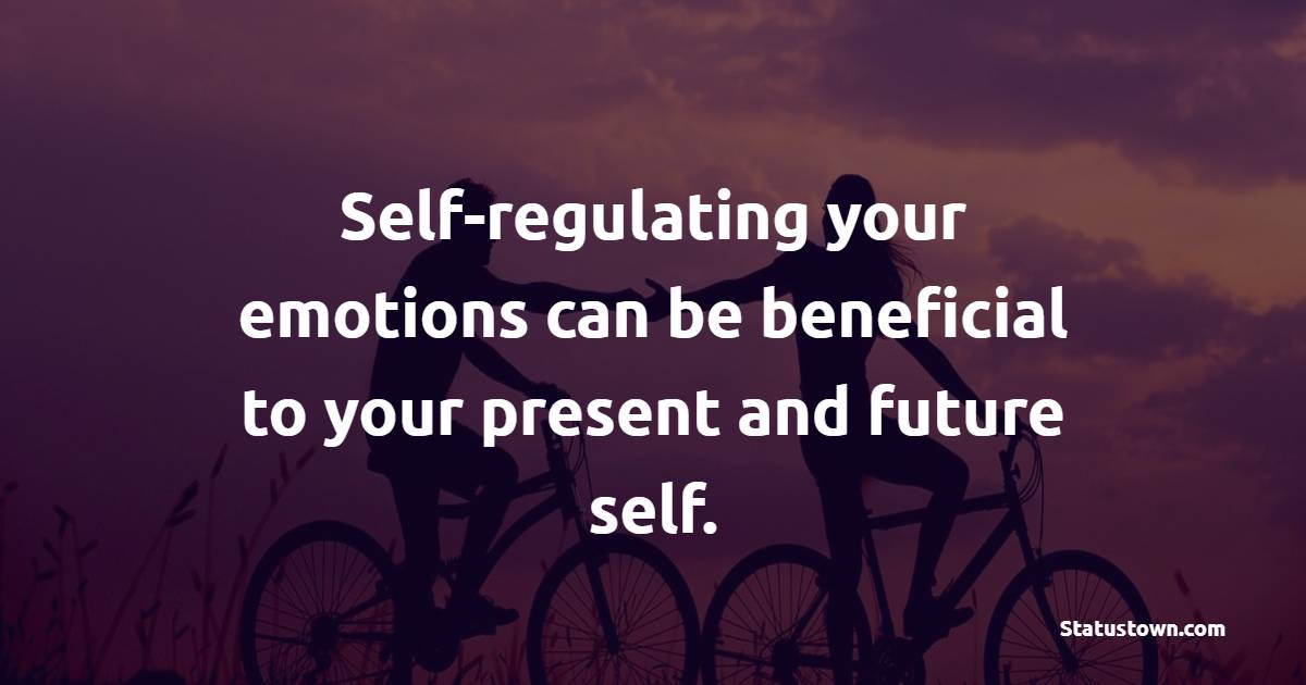 Self-regulating your emotions can be beneficial to your present and future self. - Emotional Intelligence Quotes