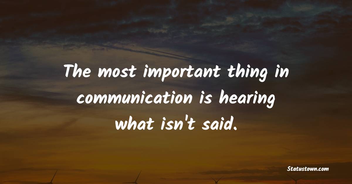 The most important thing in communication is hearing what isn't said. - Emotional Intelligence Quotes