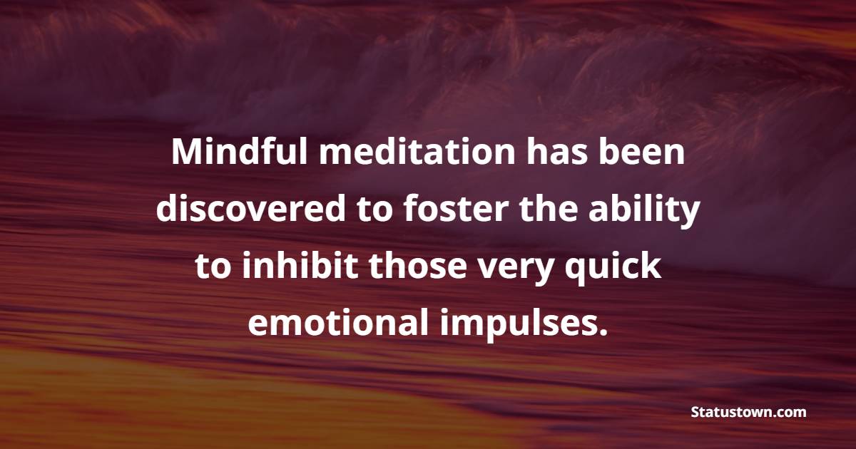 Mindful meditation has been discovered to foster the ability to inhibit those very quick emotional impulses. - Emotional Intelligence Quotes