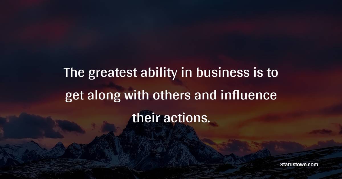 The greatest ability in business is to get along with others and influence their actions. - Emotional Intelligence Quotes