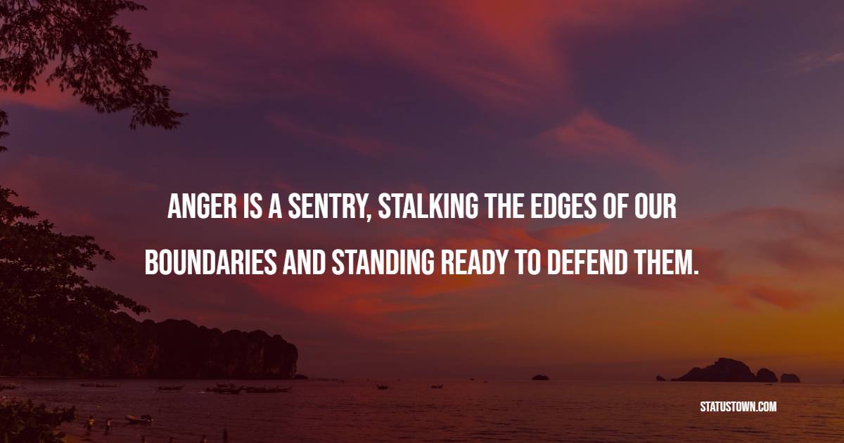 Anger is a sentry, stalking the edges of our boundaries and standing ready to defend them.