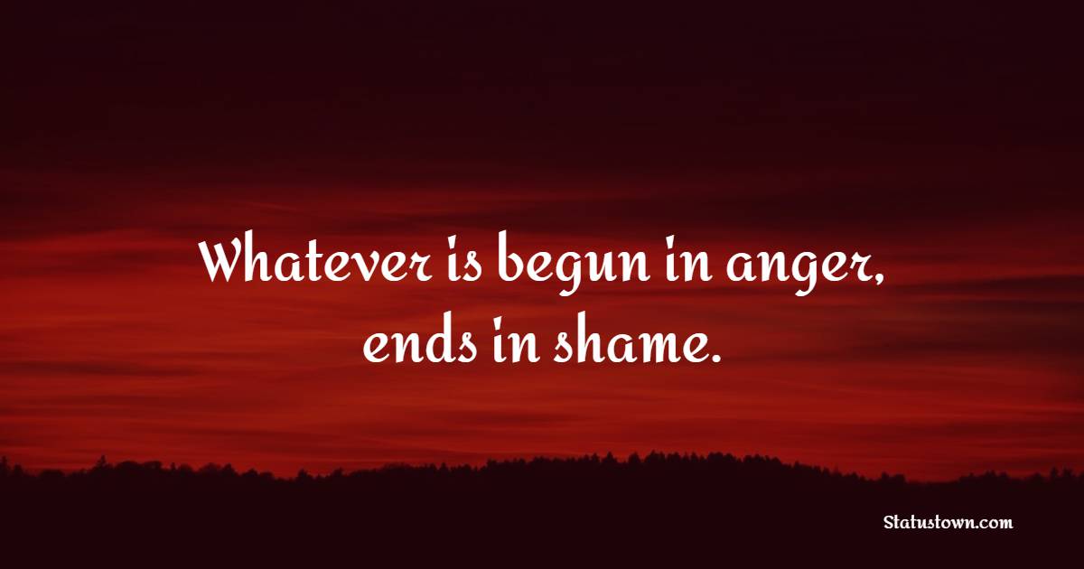 Whatever is begun in anger, ends in shame. - Emotional Intelligence Quotes
