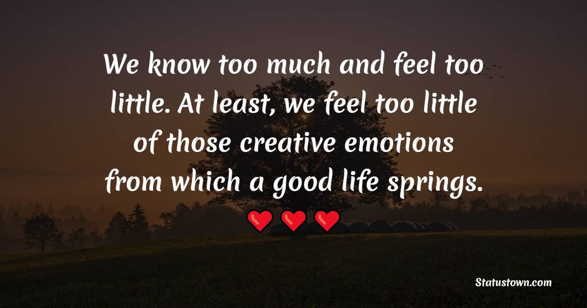 We know too much and feel too little. At least, we feel too little of those creative emotions from which a good life springs. - Emotions Quotes