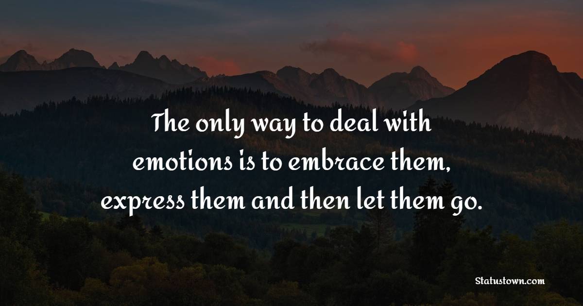 The only way to deal with emotions is to embrace them, express them and then let them go. - Emotions Quotes