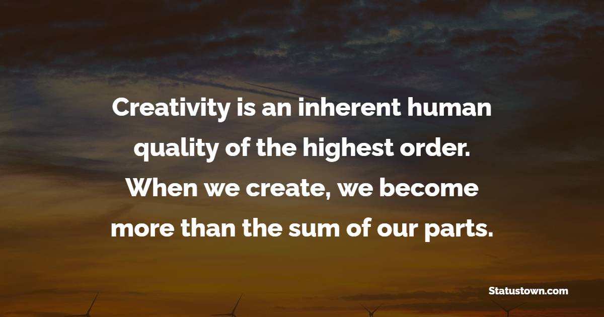 Creativity is an inherent human quality of the highest order. When we create, we become more than the sum of our parts. - Emotions Quotes