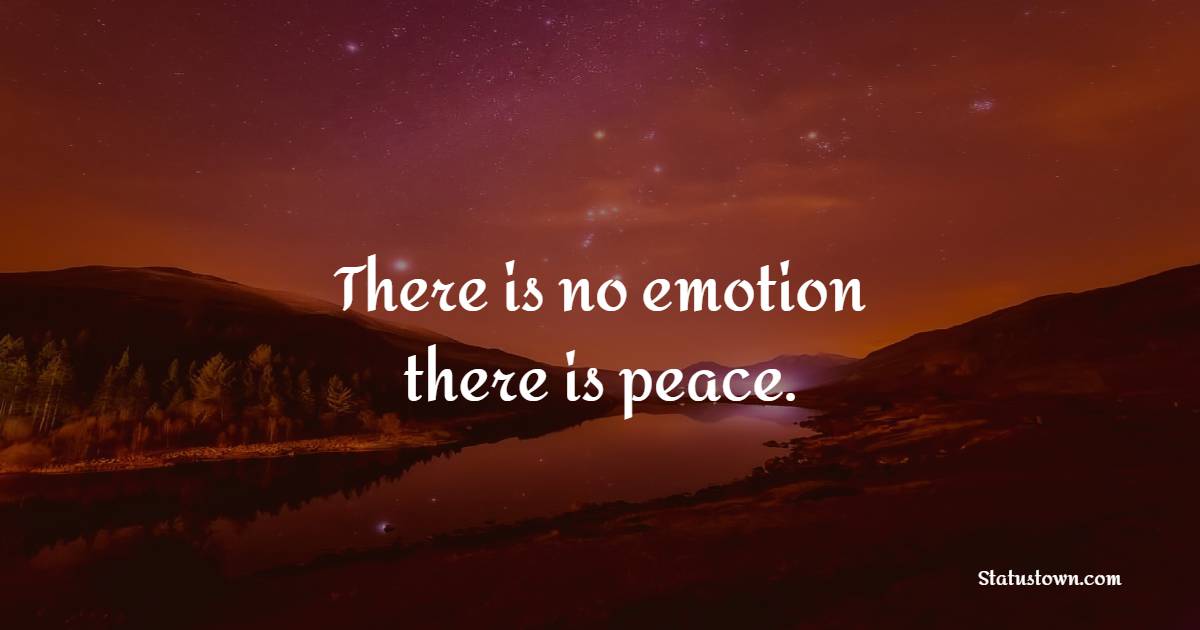 There is no emotion, there is peace.