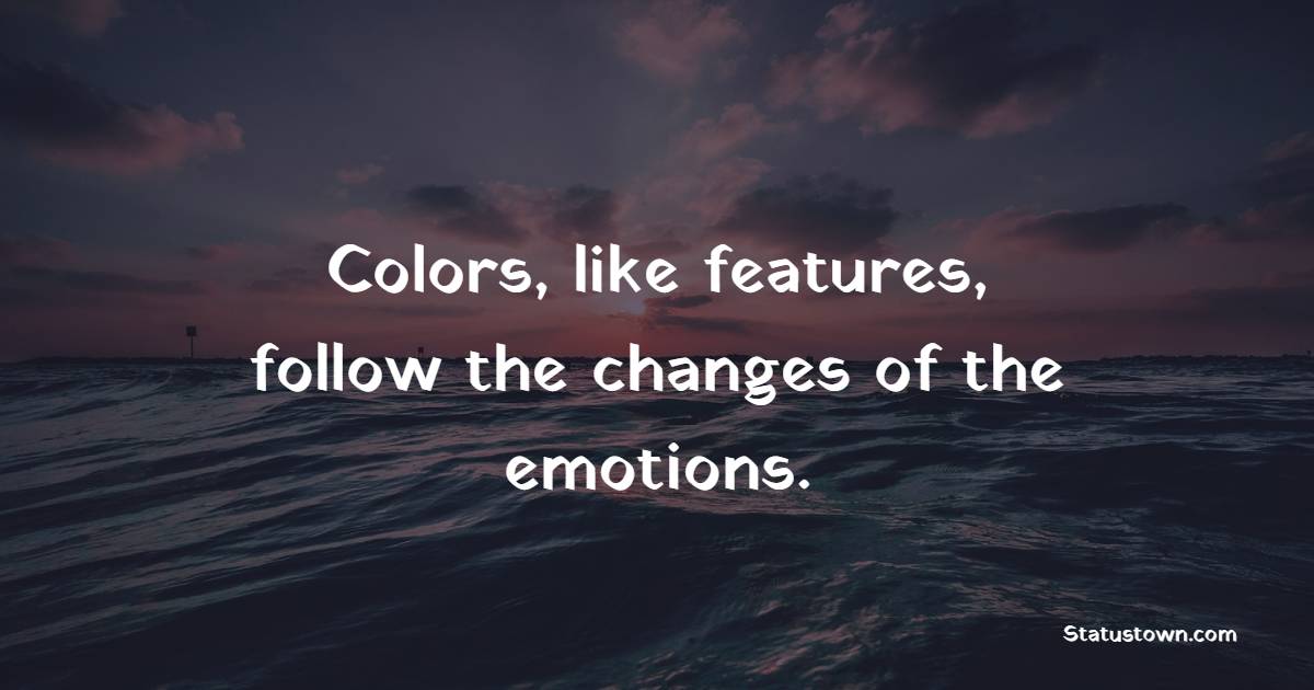 Colors, like features, follow the changes of the emotions. - Emotions Quotes