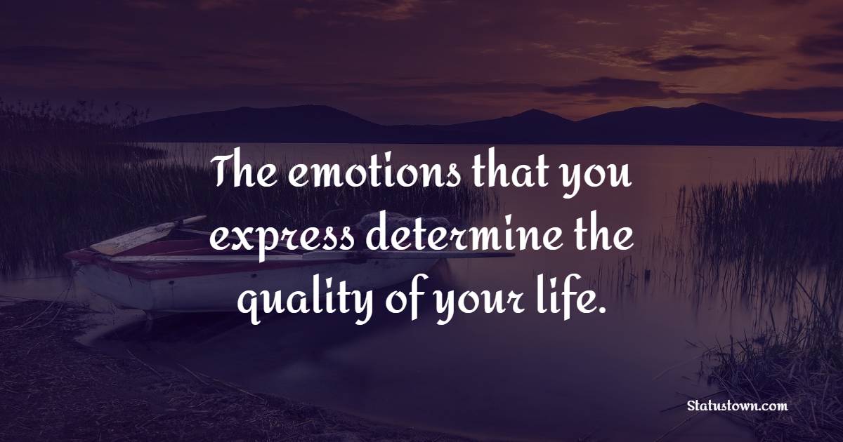 The emotions that you express determine the quality of your life.