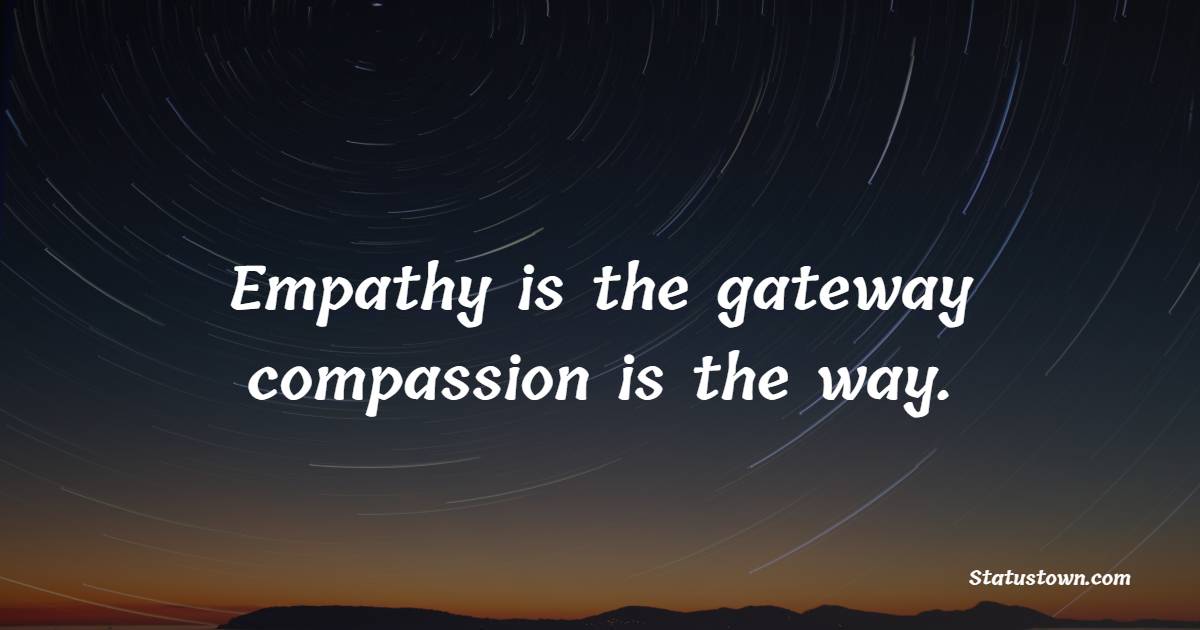 Empathy is the gateway; compassion is the way.