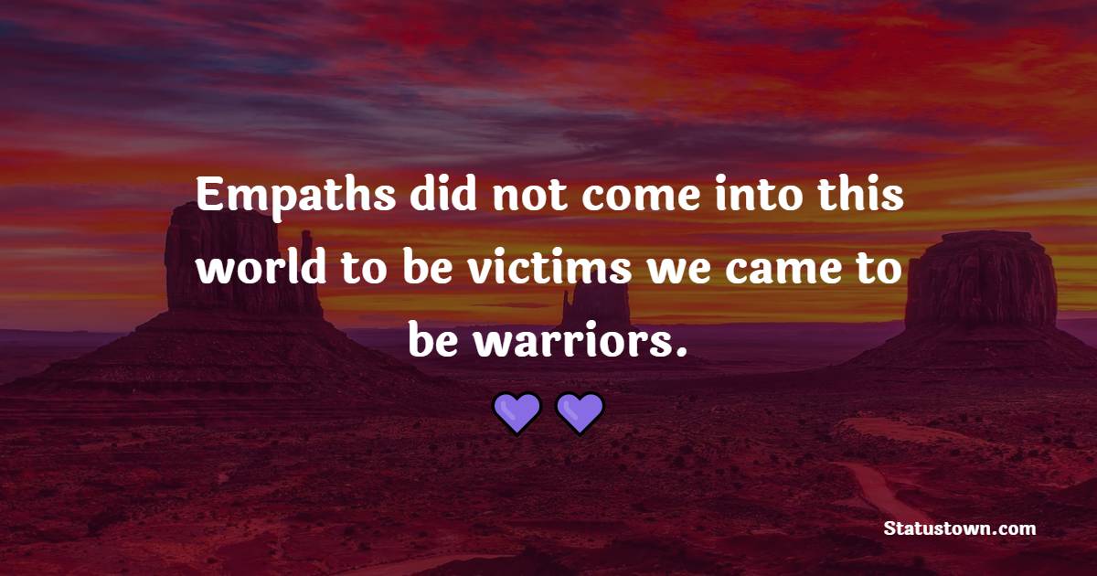 Empaths did not come into this world to be victims we came to be warriors.
