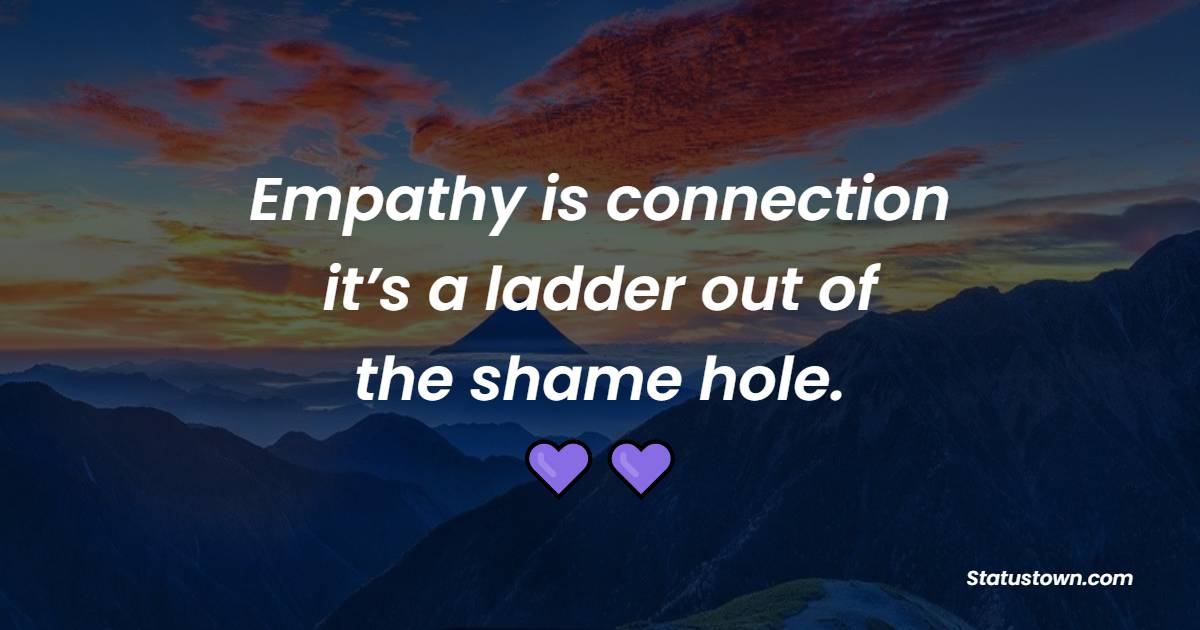 Empathy is connection; it’s a ladder out of the shame hole.