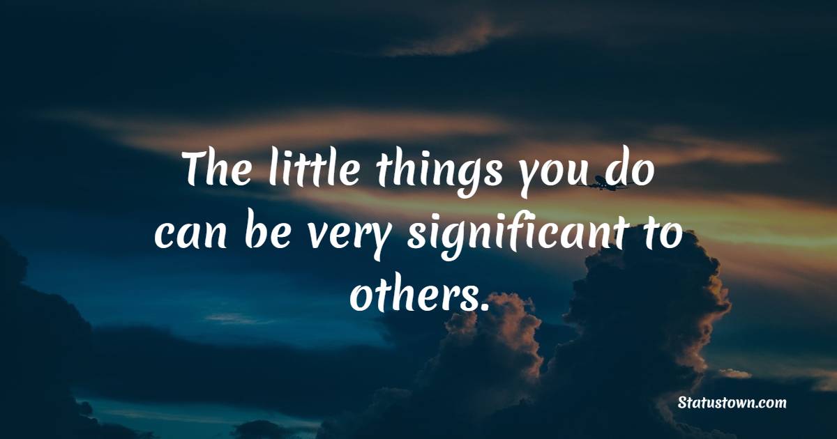 The little things you do can be very significant to others.