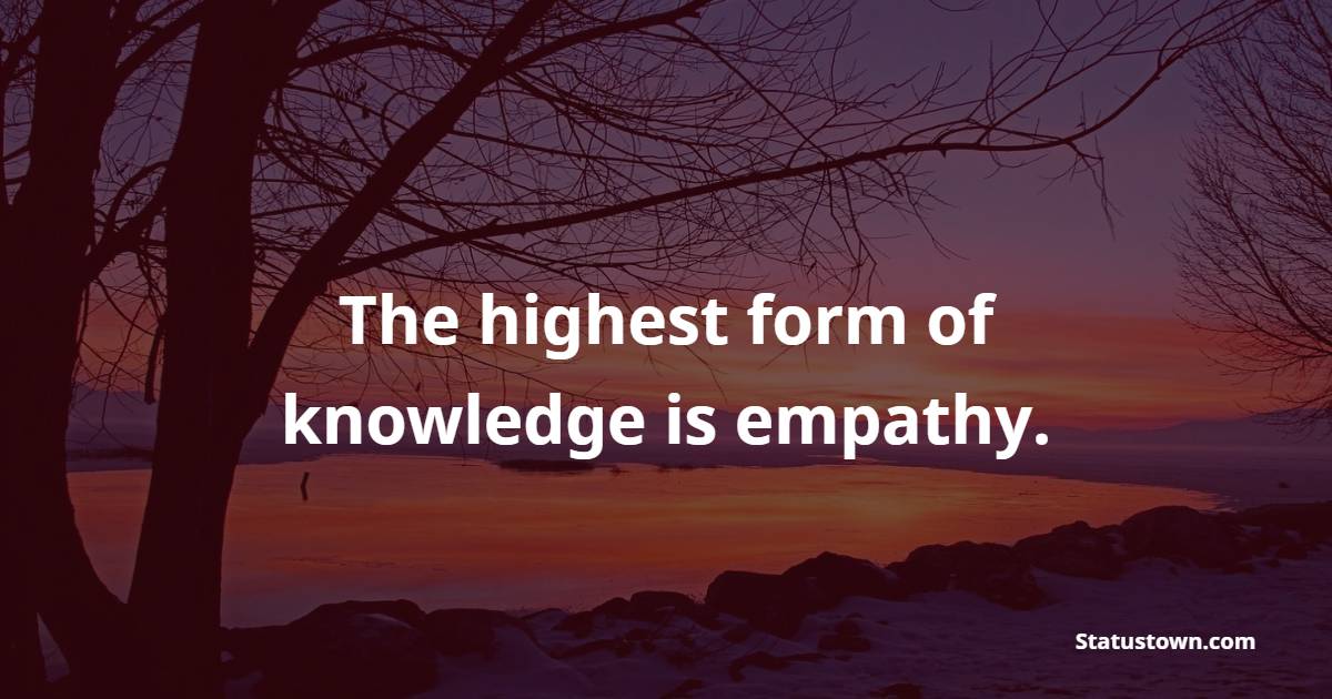 The highest form of knowledge is empathy. - Empathy Quotes 