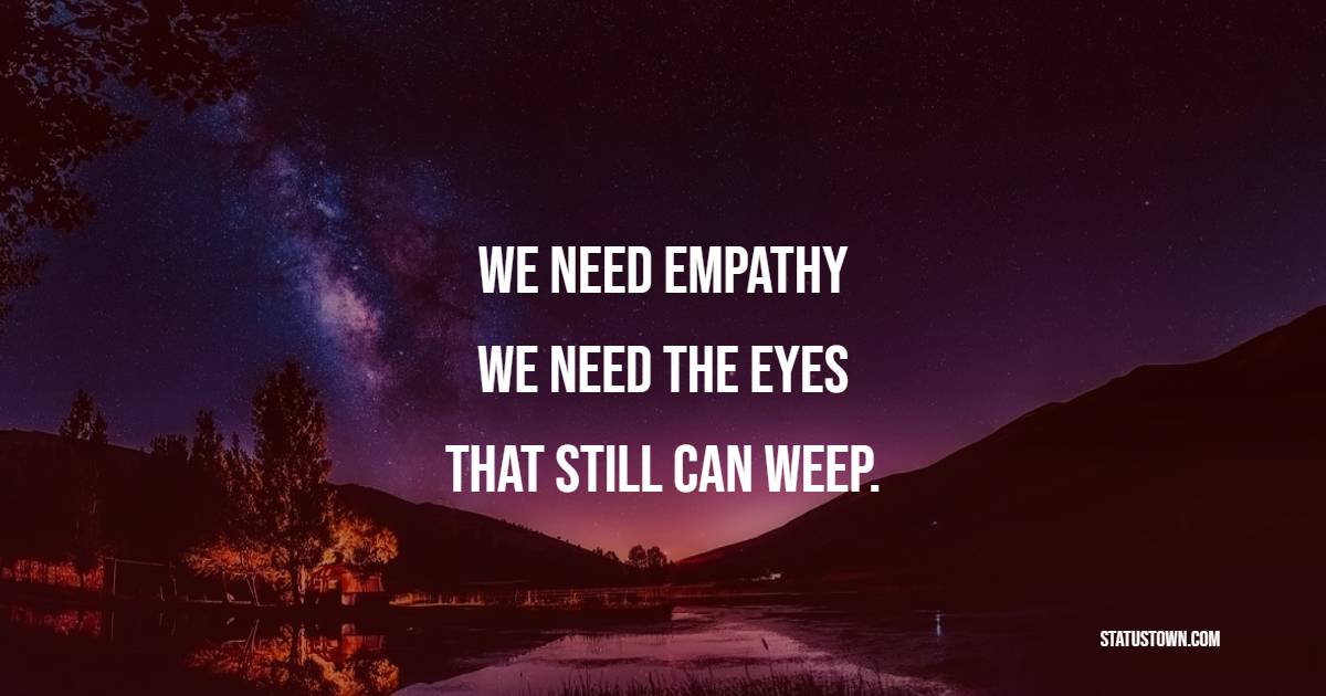 We need empathy, we need the eyes that still can weep. - Empathy Quotes 