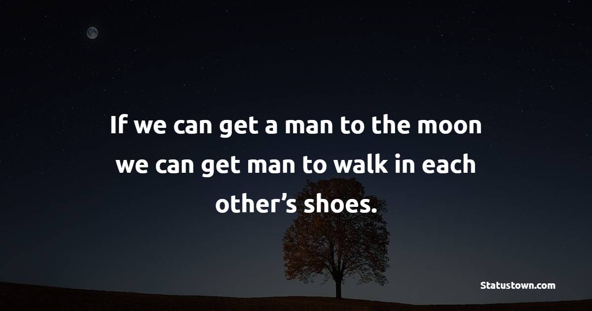 If we can get man to the moon, we can get man to walk in each other’s shoes. - Empathy Quotes 