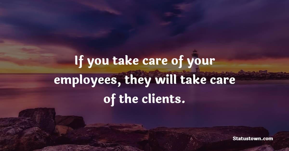 If you take care of your employees, they will take care of the clients.