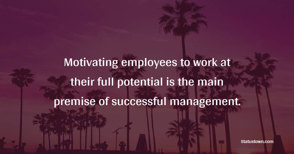 Motivating employees to work at their full potential is the main premise of successful management. - Employee Engagement Quotes