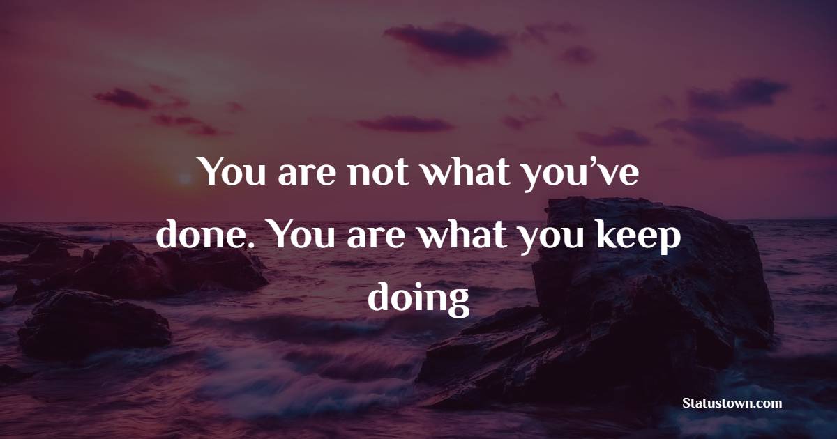 You are not what you’ve done. You are what you keep doing - Empowering Quotes