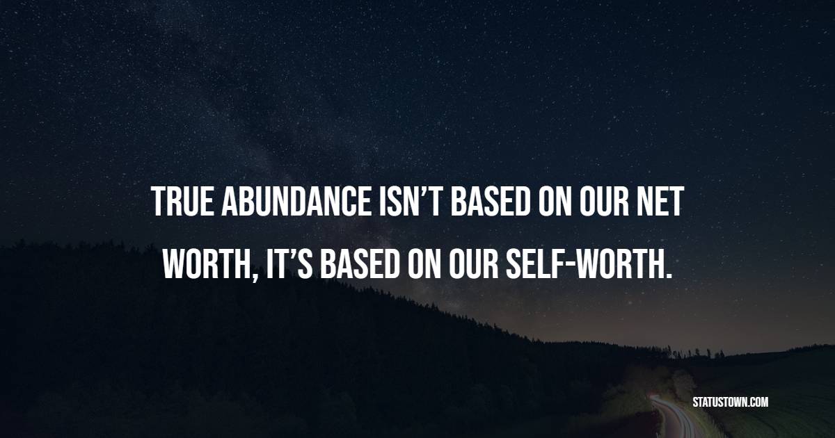 True abundance isn’t based on our net worth, it’s based on our self-worth. - Empowering Quotes