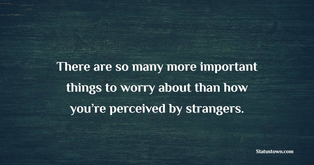 There are so many more important things to worry about than how you’re perceived by strangers. - Empowering Quotes