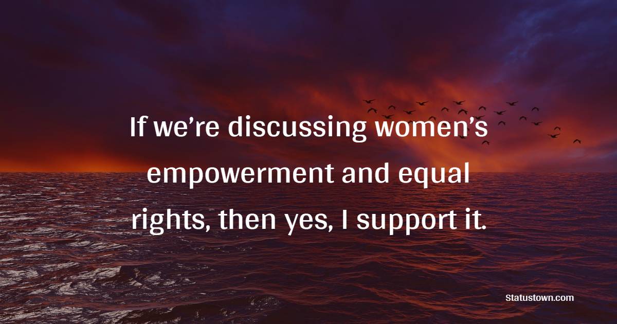 If we’re discussing women’s empowerment and equal rights, then yes, I support it. - Empowering Quotes
