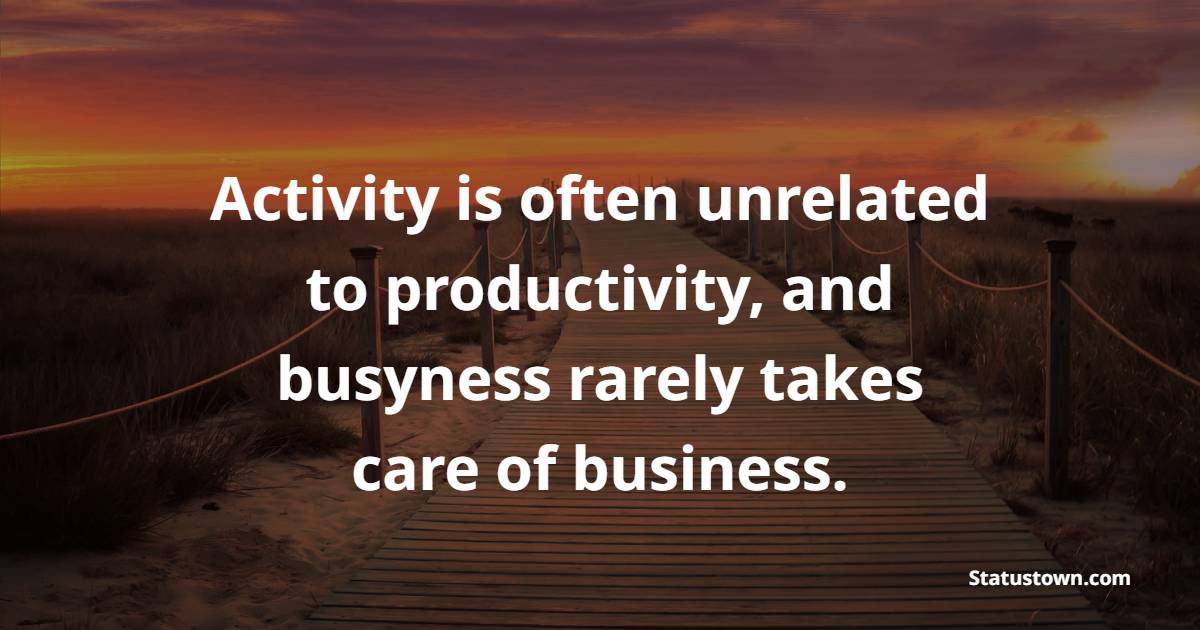 Activity is often unrelated to productivity, and busyness rarely takes care of business.