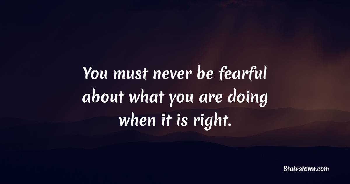 you-must-never-be-fearful-about-what-you-are-doing-when-it-is-right