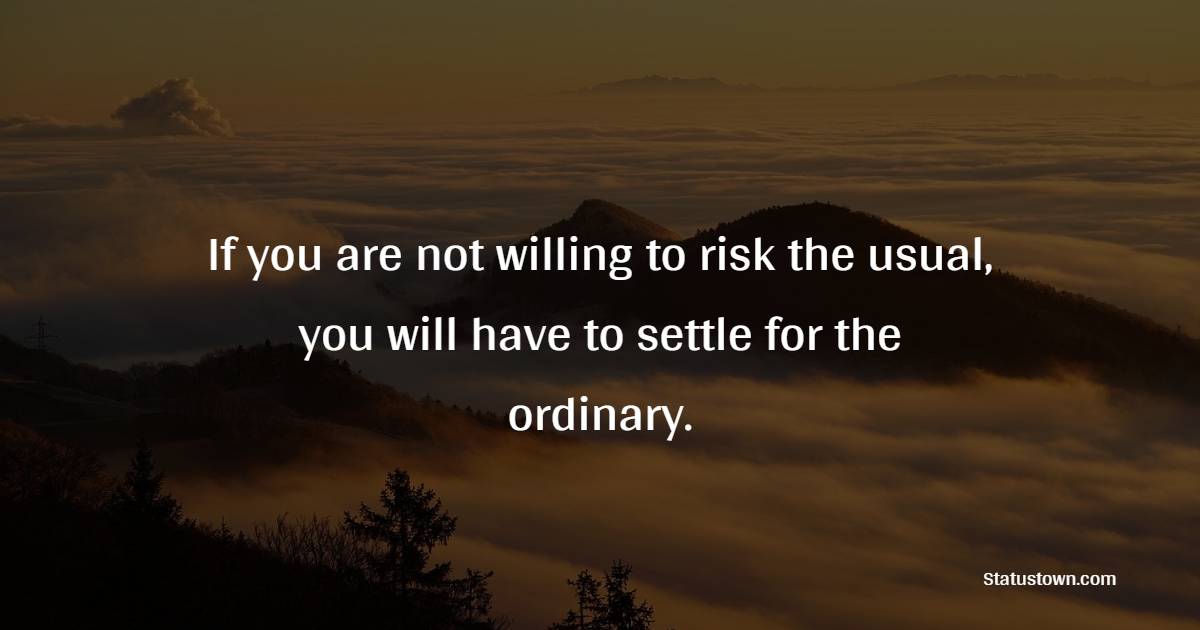 If you are not willing to risk the usual, you will have to settle for the ordinary.